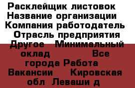 Расклейщик листовок › Название организации ­ Компания-работодатель › Отрасль предприятия ­ Другое › Минимальный оклад ­ 12 000 - Все города Работа » Вакансии   . Кировская обл.,Леваши д.